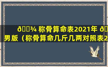 🌾 称骨算命表2021年 🦆 男版（称骨算命几斤几两对照表2023年）